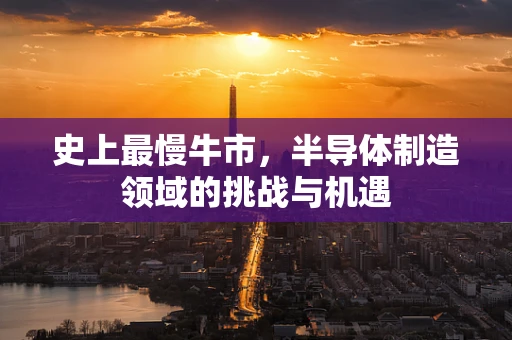 史上最慢牛市，半导体制造领域的挑战与机遇