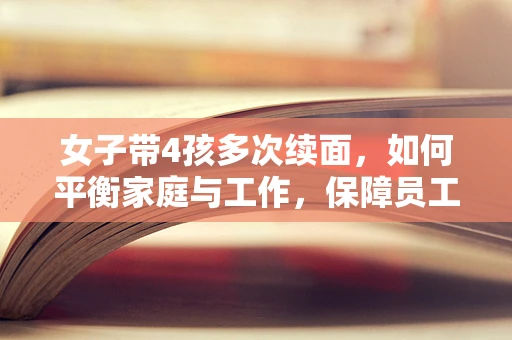 女子带4孩多次续面，如何平衡家庭与工作，保障员工与顾客的权益？