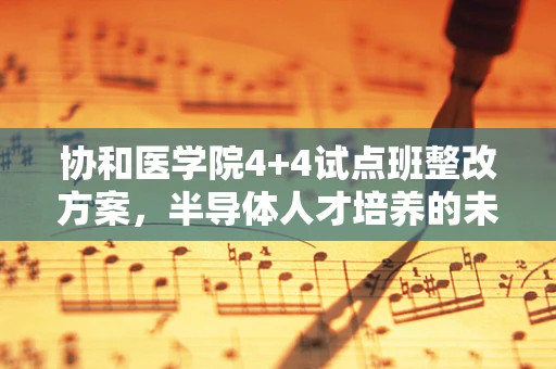 协和医学院4+4试点班整改方案，半导体人才培养的未来之路？