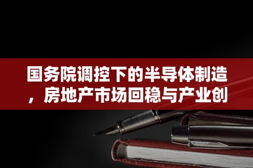 国务院调控下的半导体制造，房地产市场回稳与产业创新并进的双轨策略
