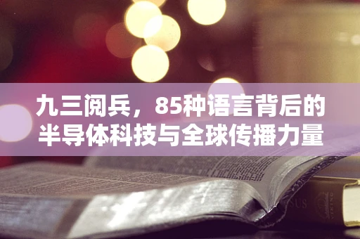 九三阅兵，85种语言背后的半导体科技与全球传播力量
