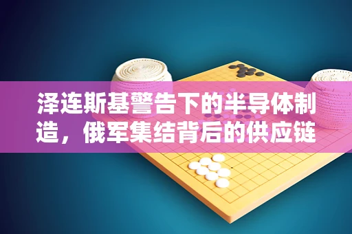 泽连斯基警告下的半导体制造，俄军集结背后的供应链风险与应对策略