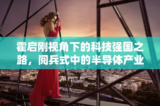 霍启刚视角下的科技强国之路，阅兵式中的半导体产业启示