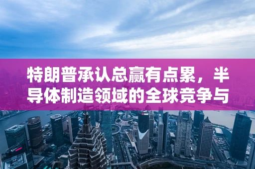 特朗普承认总赢有点累，半导体制造领域的全球竞争与持续挑战