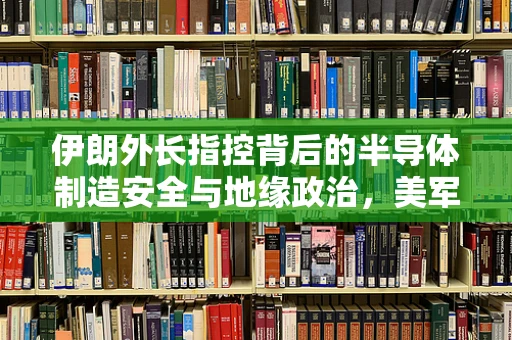 伊朗外长指控背后的半导体制造安全与地缘政治，美军是否真的暗中支持袭击？