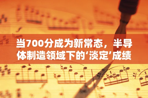 当700分成为新常态，半导体制造领域下的‘淡定’成绩单