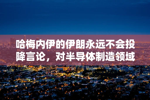 哈梅内伊的伊朗永远不会投降言论，对半导体制造领域国际合作的潜在影响与挑战