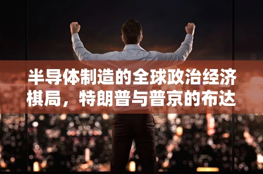 半导体制造的全球政治经济棋局,特朗普与普京的布达佩斯会晤,半导体供应链的未来走向? 半导体制造的全球政治经济棋局,特朗普与普京的布达佩斯会晤,半导体供应链的未来走向?