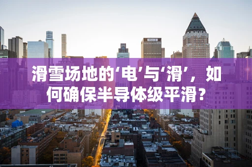 滑雪场地的‘电’与‘滑’，如何确保半导体级平滑？