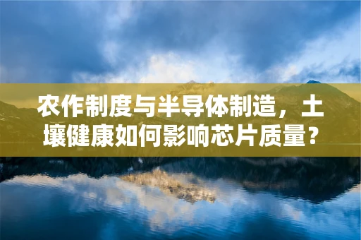 农作制度与半导体制造，土壤健康如何影响芯片质量？