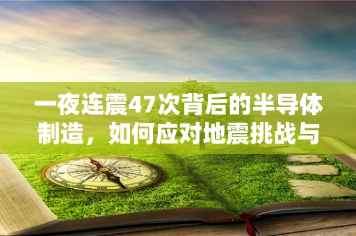一夜连震47次背后的半导体制造，如何应对地震挑战与未来展望
